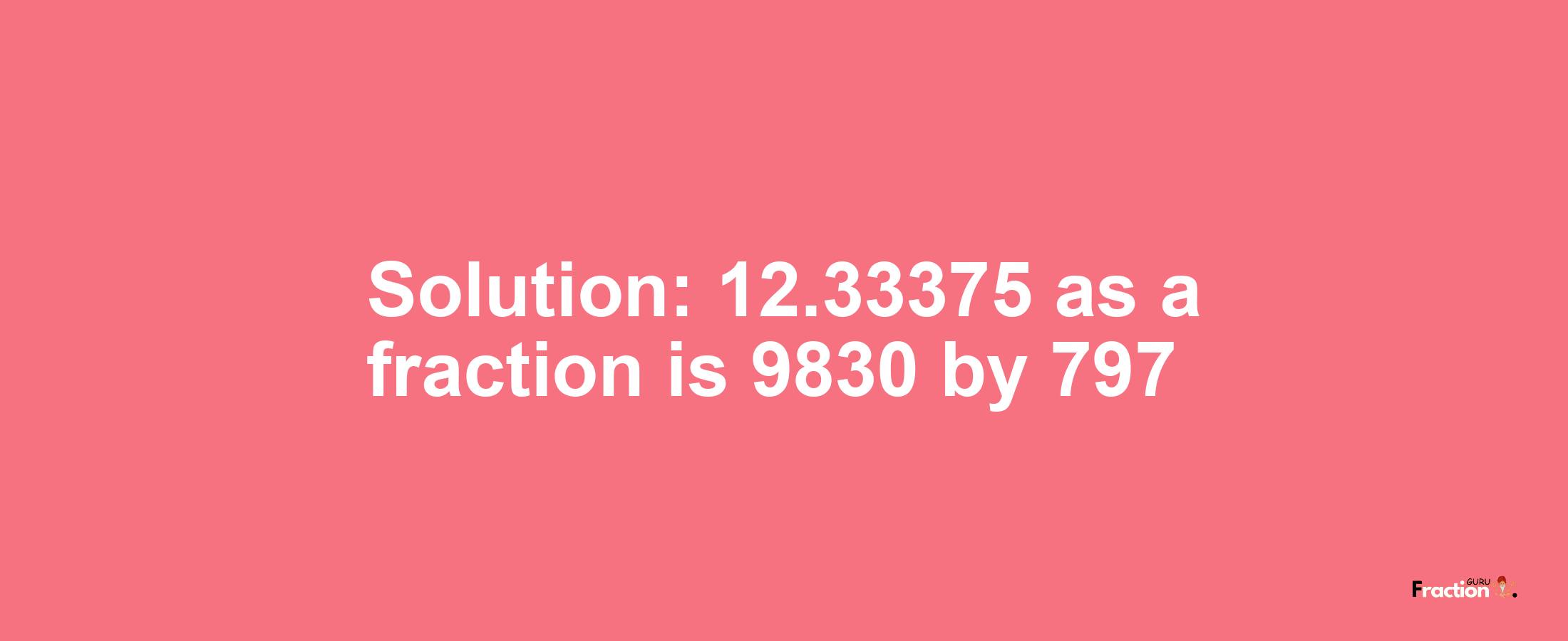 Solution:12.33375 as a fraction is 9830/797